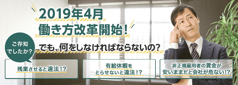 2019年4月
働き方改革開始！でも、何をしなければならないの？